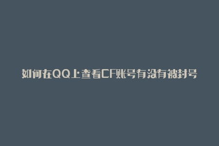 如何在QQ上查看CF账号有没有被封号(简单易懂的教程)