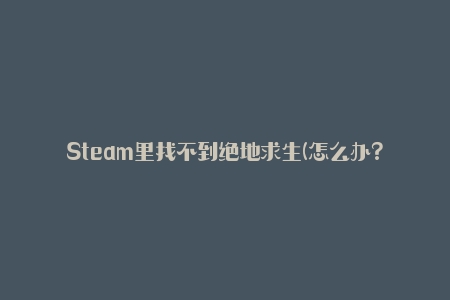 Steam里找不到绝地求生(怎么办？)