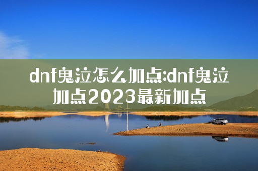 dnf鬼泣怎么加点:dnf鬼泣加点2023最新加点