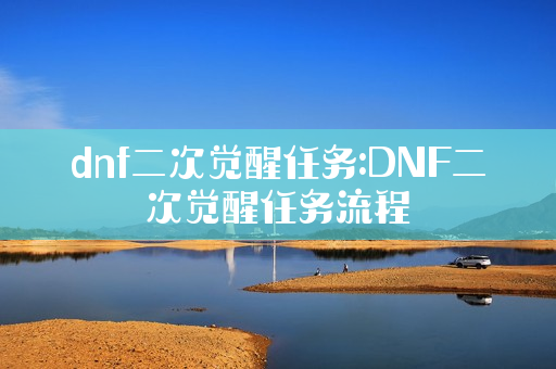dnf二次觉醒任务:DNF二次觉醒任务流程