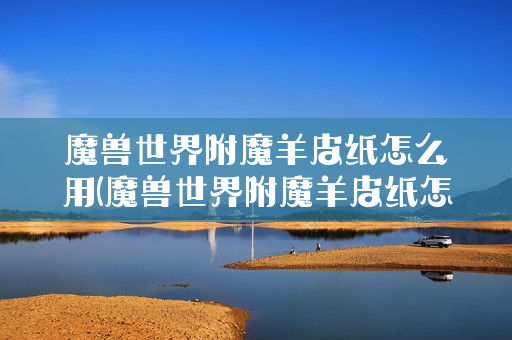 魔兽世界附魔羊皮纸怎么用(魔兽世界附魔羊皮纸怎么用啊)