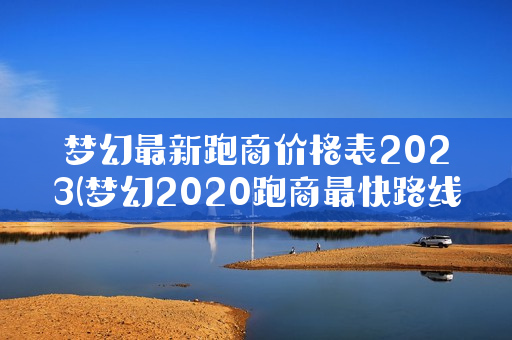 梦幻最新跑商价格表2023(梦幻2020跑商最快路线和买卖)