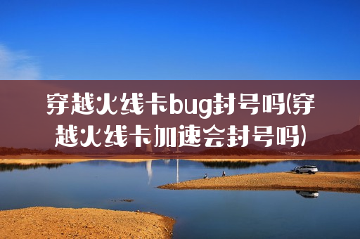 穿越火线卡bug封号吗(穿越火线卡加速会封号吗)