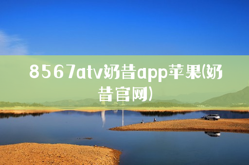 8567atv奶昔app苹果(奶昔官网)