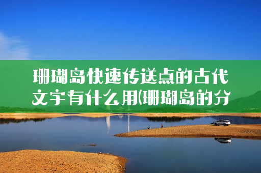珊瑚岛快速传送点的古代文字有什么用(珊瑚岛的分布规律)
