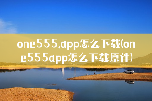 one555.app怎么下载(one555app怎么下载原件)
