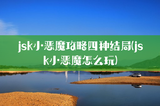 jsk小恶魔攻略四种结局(jsk小恶魔怎么玩)
