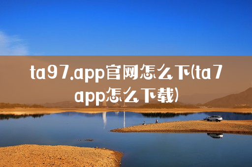 ta97.app官网怎么下(ta7app怎么下载)