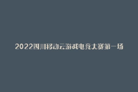 2022四川移动云游戏电竞大赛第一场线上赛开赛在即