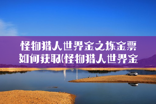 怪物猎人世界金之炼金票如何获取(怪物猎人世界金之炼金票据有什么用)