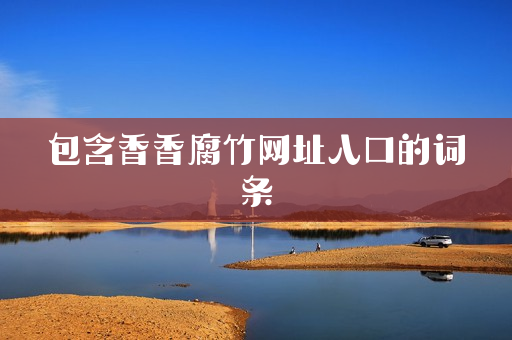 包含香香腐竹网址入口的词条