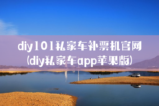 diy101私家车补票机官网(diy私家车app苹果版)