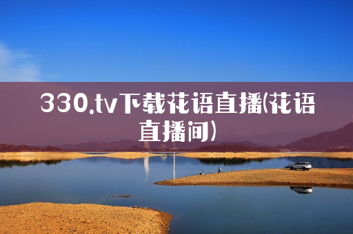 330.tv下载花语直播(花语直播间)