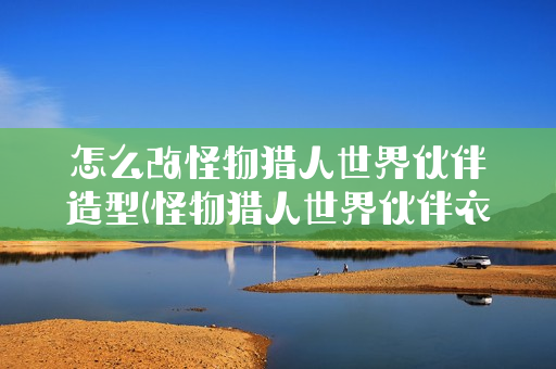 怎么改怪物猎人世界伙伴造型(怪物猎人世界伙伴衣服怎么换)
