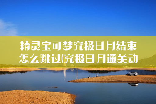 精灵宝可梦究极日月结束怎么跳过(究极日月通关动画跳过)