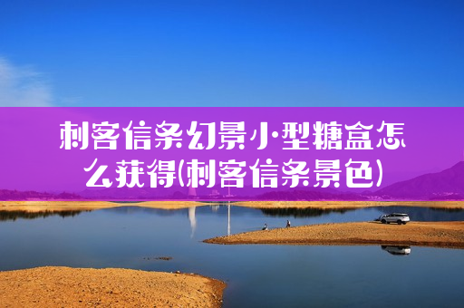 刺客信条幻景小型糖盒怎么获得(刺客信条景色)