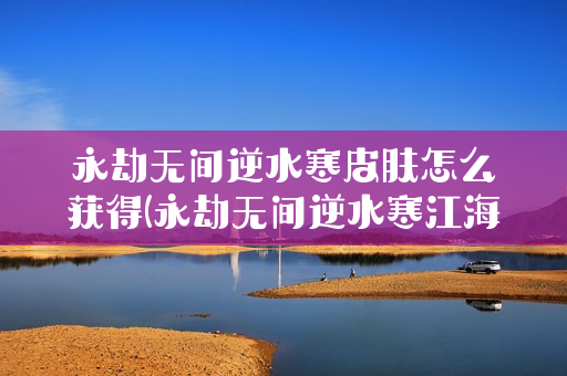 永劫无间逆水寒皮肤怎么获得(永劫无间逆水寒江海怎么获得)