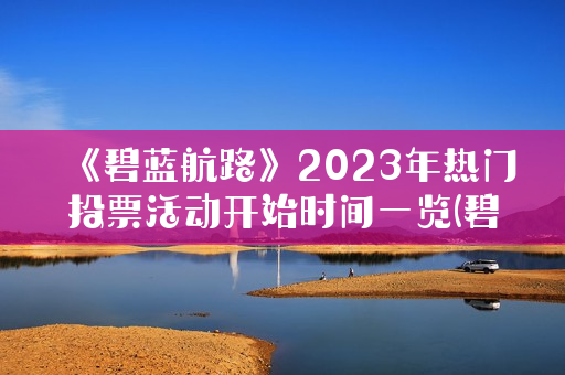《碧蓝航路》2023年热门投票活动开始时间一览(碧蓝航线最新活动预告2021)
