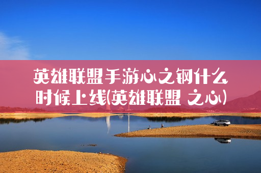 英雄联盟手游心之钢什么时候上线(英雄联盟 之心)