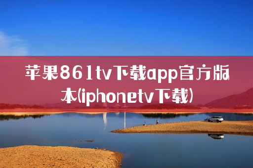 苹果861tv下载app官方版本(iphonetv下载)