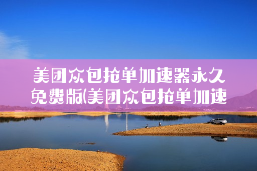 美团众包抢单加速器永久免费版(美团众包抢单加速器永久免费版管用吗)