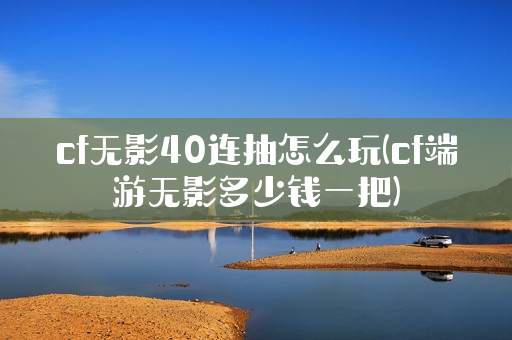 cf无影40连抽怎么玩(cf端游无影多少钱一把)
