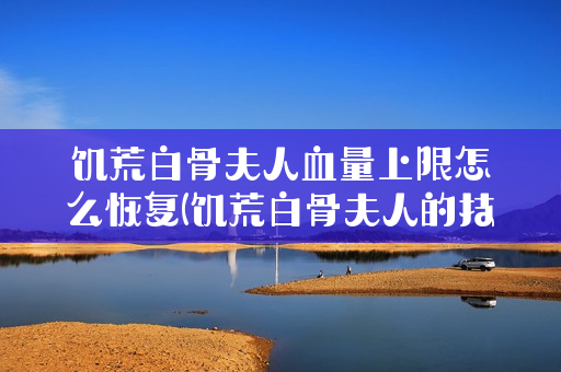 饥荒白骨夫人血量上限怎么恢复(饥荒白骨夫人的技能详解)
