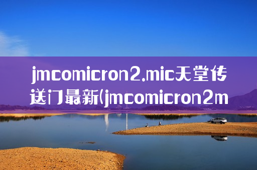 jmcomicron2.mic天堂传送门最新(jmcomicron2mic天堂传送门最新版本)