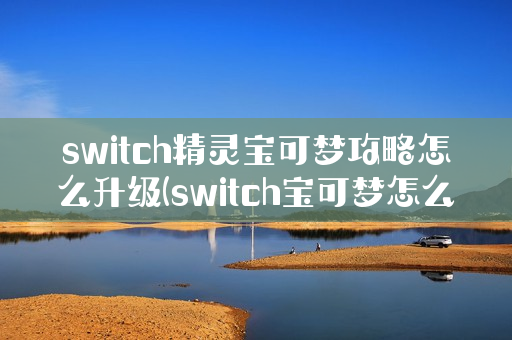 switch精灵宝可梦攻略怎么升级(switch宝可梦怎么进化)