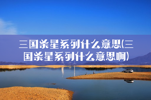 三国杀星系列什么意思(三国杀星系列什么意思啊)