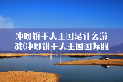冲呀饼干人王国是什么游戏(冲呀饼干人王国国际服怎么下)